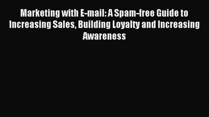 Read Marketing with E-mail: A Spam-free Guide to Increasing Sales Building Loyalty and Increasing