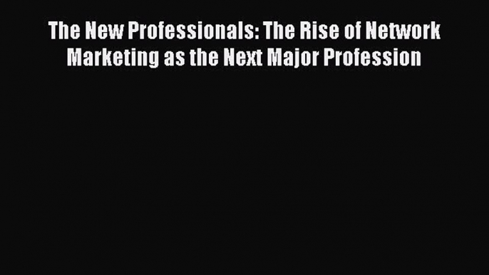 Read The New Professionals: The Rise of Network Marketing as the Next Major Profession Ebook