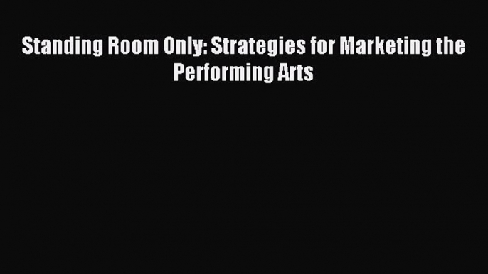 Read Standing Room Only: Strategies for Marketing the Performing Arts Ebook Free