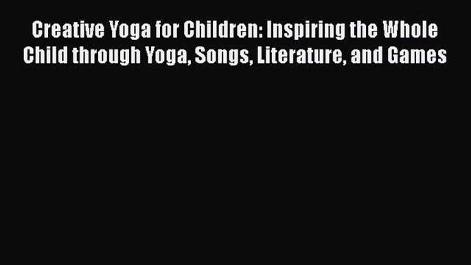 [Download] Creative Yoga for Children: Inspiring the Whole Child through Yoga Songs Literature