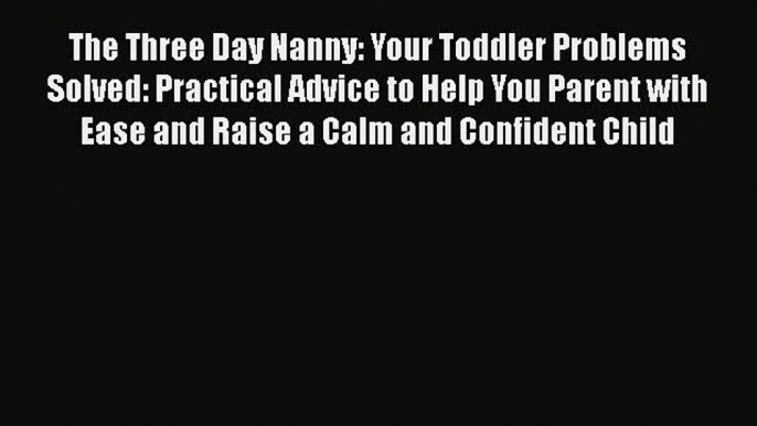 [PDF] The Three Day Nanny: Your Toddler Problems Solved: Practical Advice to Help You Parent