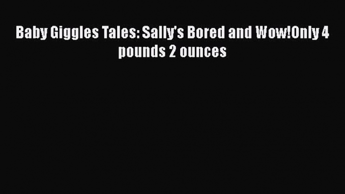 [Download] Baby Giggles Tales: Sally's Bored and Wow!Only 4 pounds 2 ounces# [PDF] Online