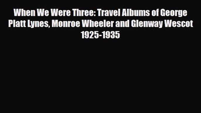 PDF When We Were Three: Travel Albums of George Platt Lynes Monroe Wheeler and Glenway Wescot