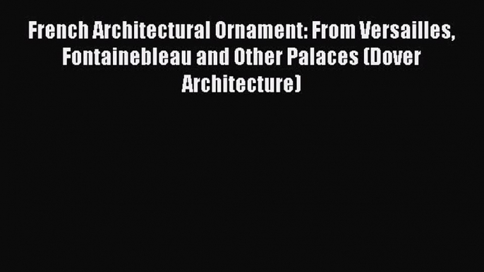 Download French Architectural Ornament: From Versailles Fontainebleau and Other Palaces (Dover