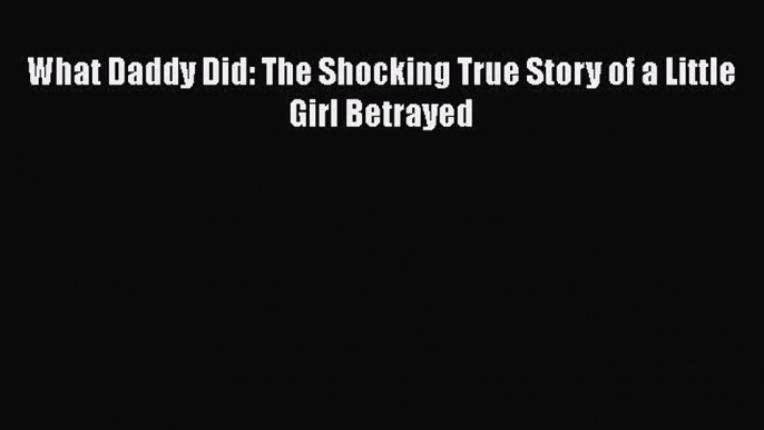 Download What Daddy Did: The Shocking True Story of a Little Girl Betrayed Read Online