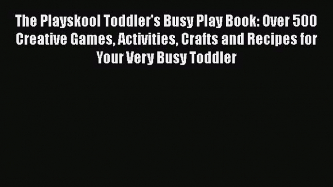[Download] The Playskool Toddler's Busy Play Book: Over 500 Creative Games Activities Crafts