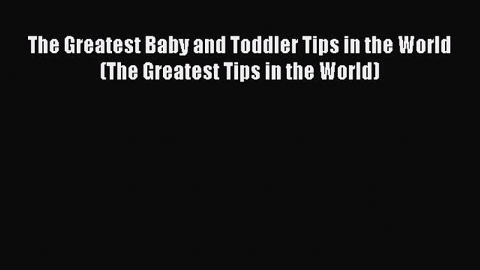 [Download] The Greatest Baby and Toddler Tips in the World (The Greatest Tips in the World)#