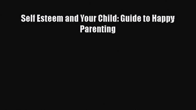 [PDF] Self Esteem and Your Child: Guide to Happy Parenting# [PDF] Online