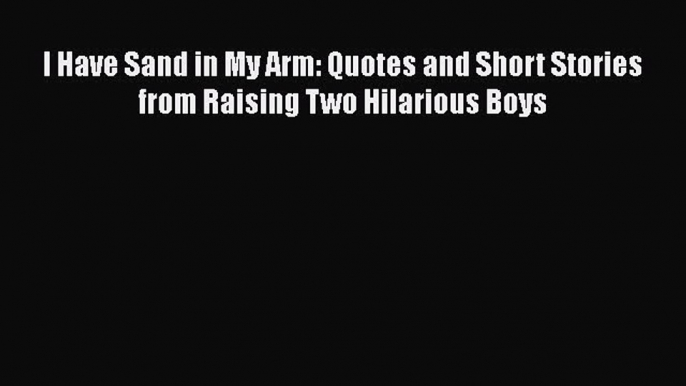 PDF I Have Sand in My Arm: Quotes and Short Stories from Raising Two Hilarious Boys  EBook