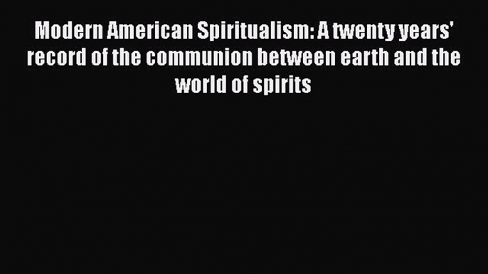 Download Modern American Spiritualism: A twenty years' record of the communion between earth