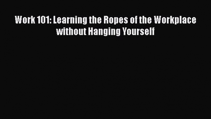 Download Work 101: Learning the Ropes of the Workplace without Hanging Yourself Ebook Online