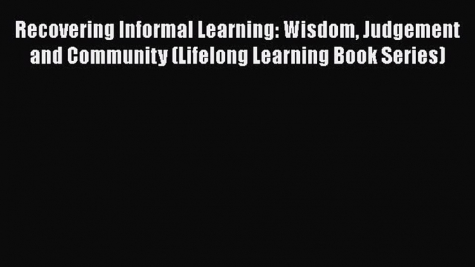 Read Recovering Informal Learning: Wisdom Judgement and Community (Lifelong Learning Book Series)