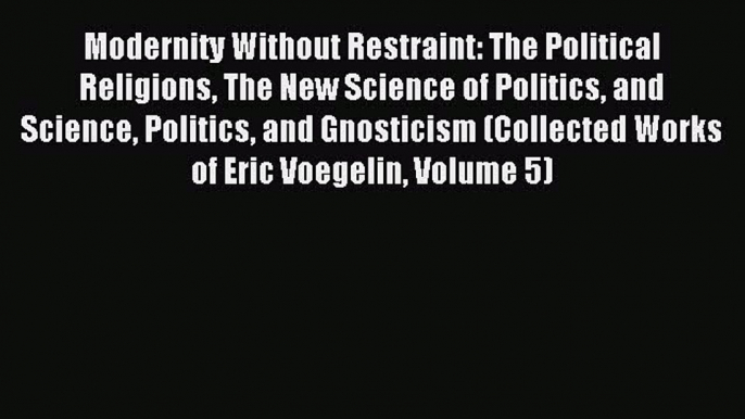 Read Modernity Without Restraint: The Political Religions The New Science of Politics and Science