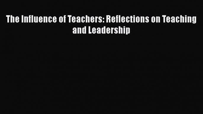 Read The Influence of Teachers: Reflections on Teaching and Leadership PDF