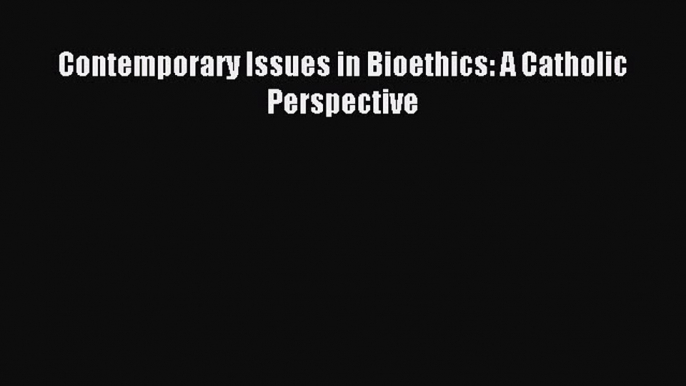 Read Contemporary Issues in Bioethics: A Catholic Perspective Ebook Free