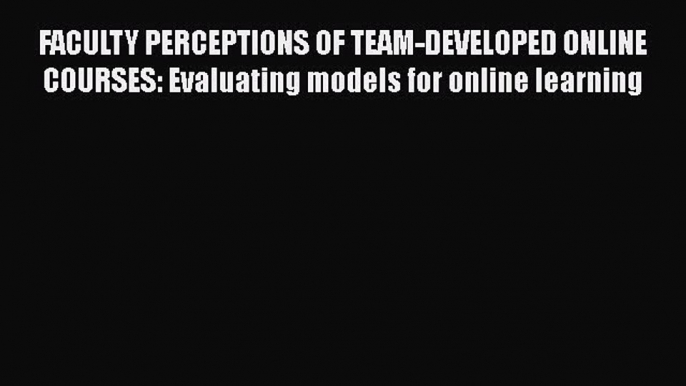 Read FACULTY PERCEPTIONS OF TEAM-DEVELOPED ONLINE COURSES: Evaluating models for online learning