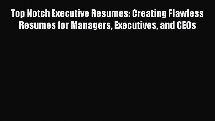 Download Top Notch Executive Resumes: Creating Flawless Resumes for Managers Executives and