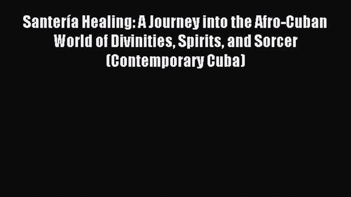 Download Santería Healing: A Journey into the Afro-Cuban World of Divinities Spirits and Sorcer