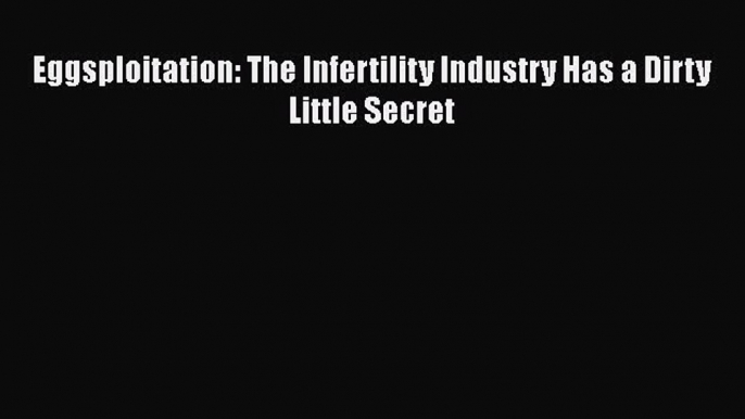 Download Eggsploitation: The Infertility Industry Has a Dirty Little Secret  Read Online