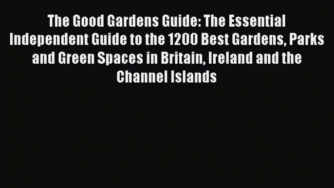 Read The Good Gardens Guide: The Essential Independent Guide to the 1200 Best Gardens Parks