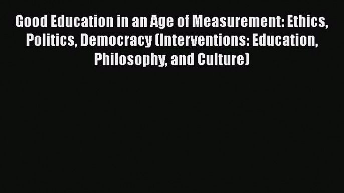 Read Good Education in an Age of Measurement: Ethics Politics Democracy (Interventions: Education