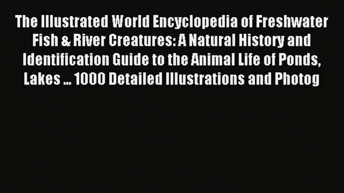 Read The Illustrated World Encyclopedia of Freshwater Fish & River Creatures: A Natural History