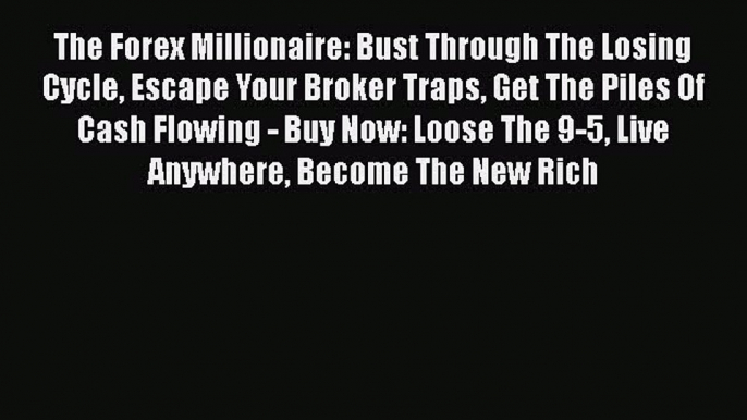 Read The Forex Millionaire: Bust Through The Losing Cycle Escape Your Broker Traps Get The