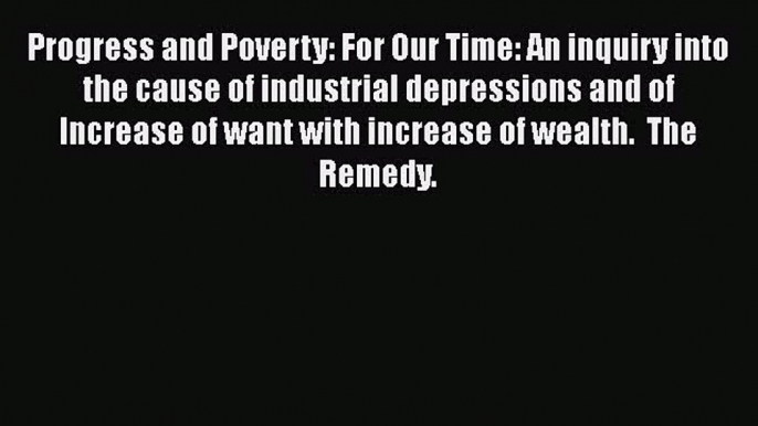 Read Progress and Poverty: For Our Time: An inquiry into the cause of industrial depressions