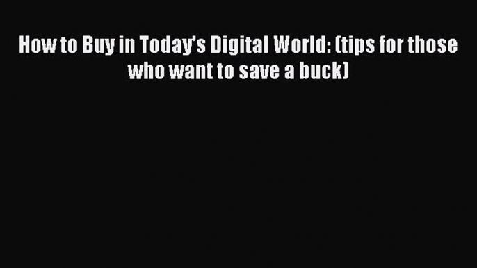 Read How to Buy in Today's Digital World: (tips for those who want to save a buck) Ebook