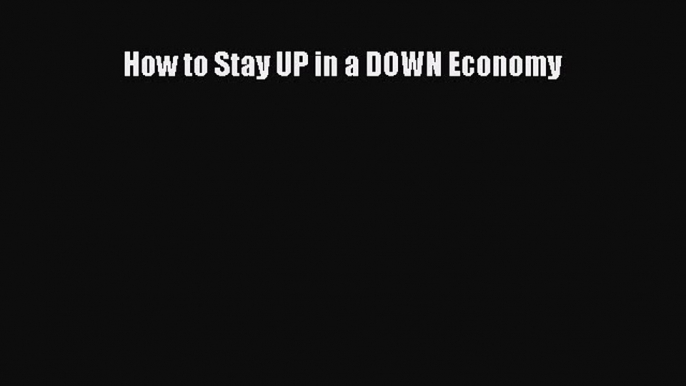 Read How to Stay UP in a DOWN Economy Ebook