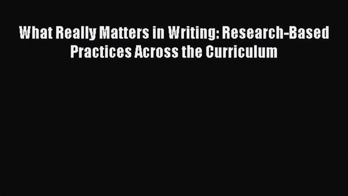 Read What Really Matters in Writing: Research-Based Practices Across the Curriculum Ebook