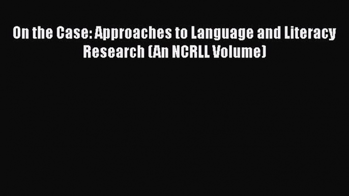 Read On the Case: Approaches to Language and Literacy Research (An NCRLL Volume) Ebook