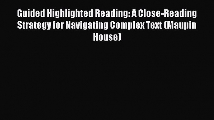 Read Guided Highlighted Reading: A Close-Reading Strategy for Navigating Complex Text (Maupin