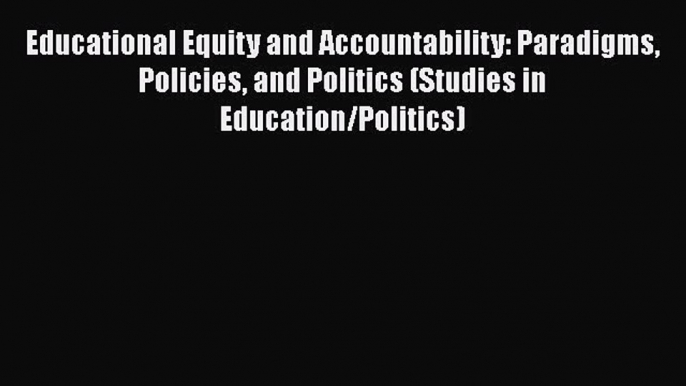 Read Educational Equity and Accountability: Paradigms Policies and Politics (Studies in Education/Politics)