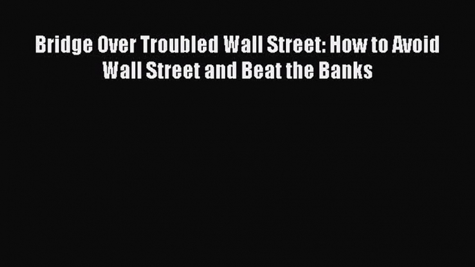 Read Bridge Over Troubled Wall Street: How to Avoid Wall Street and Beat the Banks PDF