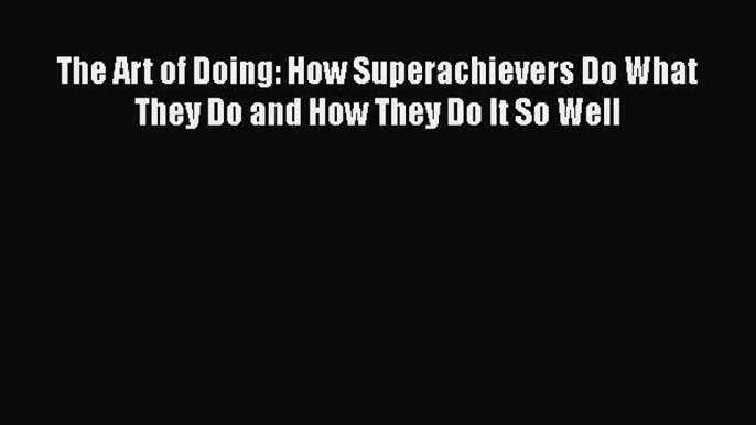 Read The Art of Doing: How Superachievers Do What They Do and How They Do It So Well Ebook