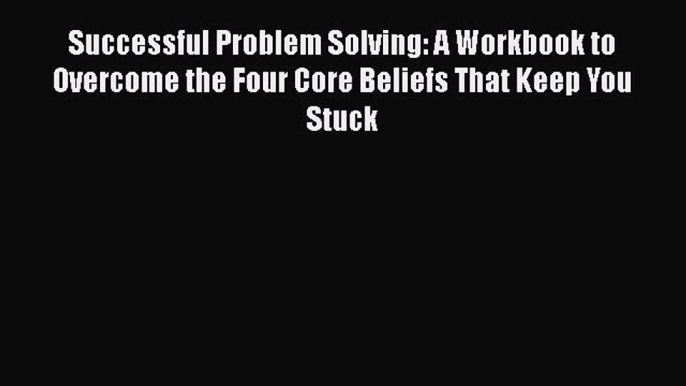 Read Successful Problem Solving: A Workbook to Overcome the Four Core Beliefs That Keep You