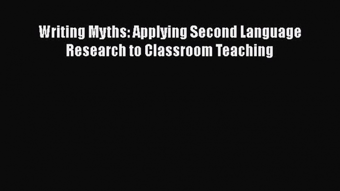 Read Writing Myths: Applying Second Language Research to Classroom Teaching Ebook