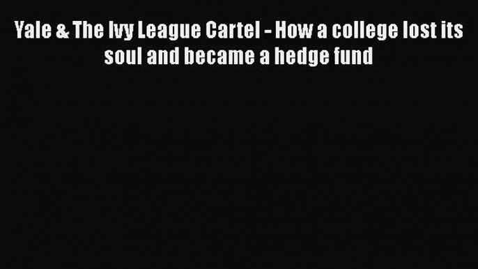 Read Yale & The Ivy League Cartel - How a college lost its soul and became a hedge fund Ebook