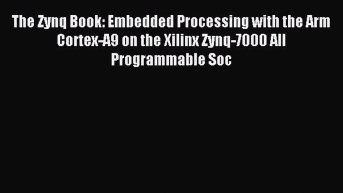 Read The Zynq Book: Embedded Processing with the Arm Cortex-A9 on the Xilinx Zynq-7000 All