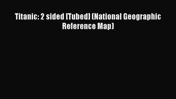 [PDF Download] Titanic: 2 sided [Tubed] (National Geographic Reference Map) [Download] Online