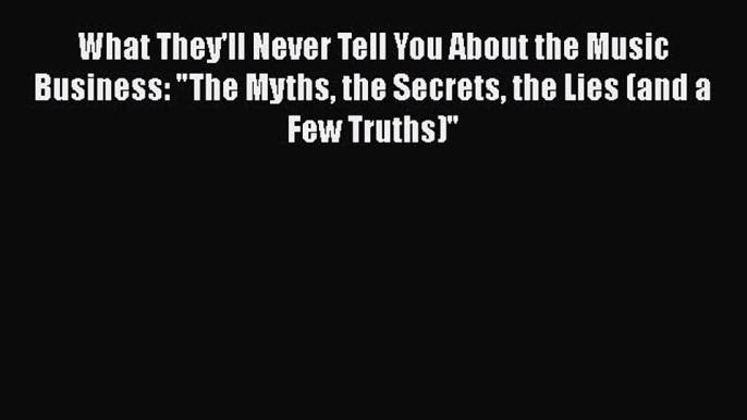 Read What They'll Never Tell You About the Music Business: The Myths the Secrets the Lies (and