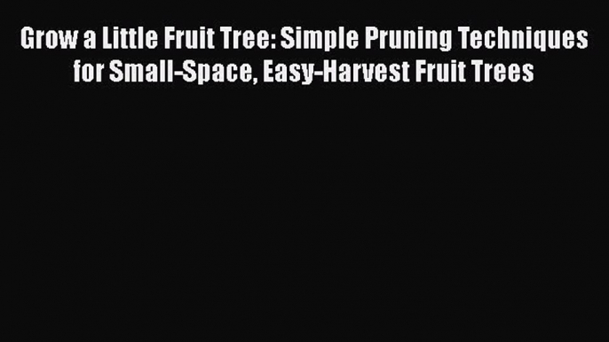 Download Grow a Little Fruit Tree: Simple Pruning Techniques for Small-Space Easy-Harvest Fruit