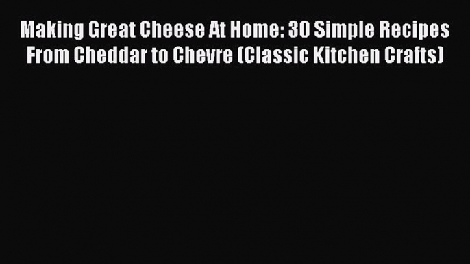 PDF Making Great Cheese At Home: 30 Simple Recipes From Cheddar to Chevre (Classic Kitchen