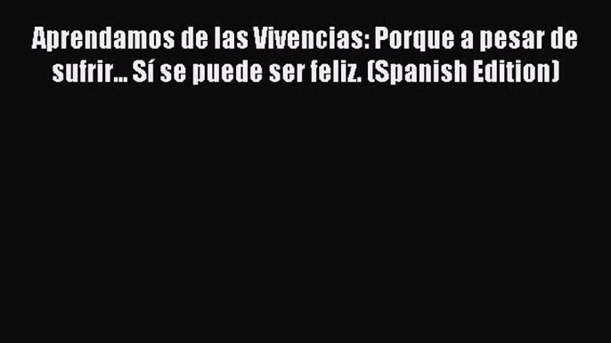 Read Aprendamos de las Vivencias: Porque a pesar de sufrir... Sí se puede ser feliz. (Spanish