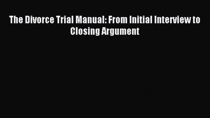 Read The Divorce Trial Manual: From Initial Interview to Closing Argument Ebook Free