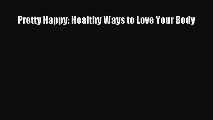 Download Pretty Happy: Healthy Ways to Love Your Body Ebook Free