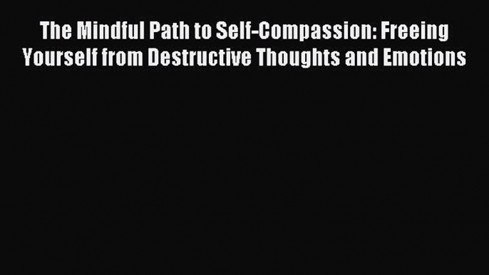 Read The Mindful Path to Self-Compassion: Freeing Yourself from Destructive Thoughts and Emotions