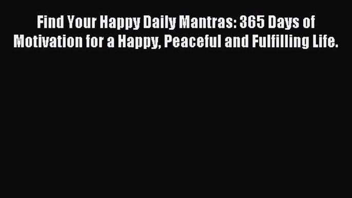 Read Find Your Happy Daily Mantras: 365 Days of Motivation for a Happy Peaceful and Fulfilling