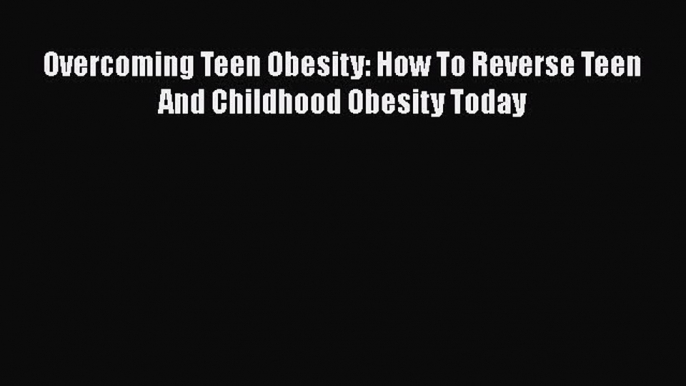 [PDF Download] Overcoming Teen Obesity: How To Reverse Teen And Childhood Obesity Today Read